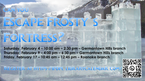 A castle made from blocks of ice.  Text: Can you Escape Frosty's Fortress? Saturday, February 4 - 10:00 am - 2:30 pm - Germantown Hills branch, Thursday, February 9 - 4:00 pm - 6:30 pm - Germantown Hills branch, Friday, February 17 - 10:45 am - 12:45 pm - Roanoke branch.  Register at https://ipdpl.librarycalendar.com/