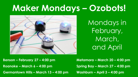 Text: Maker Monday -Ozobots! Mondays in February, March, and April; Benson - February 27; Roanoke March 6; Germantown Hills  - March 13; Metamora - March 20; Spring Bay - March 27; Washburn - April 3; All sessions at 4:00 pm