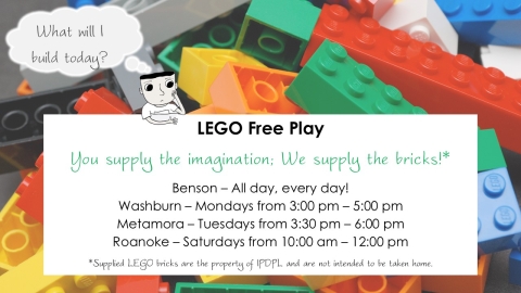 Graphic: Cartoon boy thinking, "What will I build today?" Text: LEGO Free Play  You supply the imagination, we’ll supply the bricks!*  Benson – All day, every day!  Washburn – Mondays from 3:00 pm – 5:00 pm; Metamora – Tuesdays from 3:30 pm – 6:00 pm;  Roanoke – Saturdays from 10:00 am – 12:00 pm.   *Supplied LEGO bricks are the property of IPDPL and are not intended to be taken home.