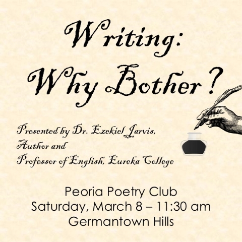 Text: Writing: Why Bother? Presented by Dr. Ezekiel Jarvis, author and Professor of English, Eureka College.  Peoria Poetry Club, Saturday, March 8.  11:30 am, Germantown Hills