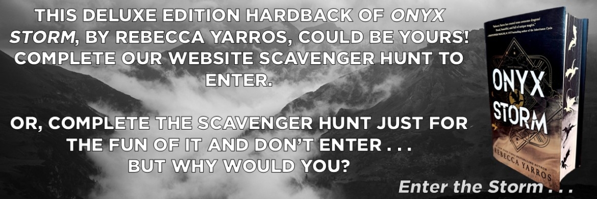 Text: This Deluxe Edition hardback of Onyx Storm, by Rebecca Yarros, could be yours! Complete our website scavenger hunt to enter. Or, complete the scavenger hunt just for fun and don't enter . . . but why would you? Enter the Storm . . . 